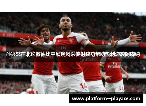 孙兴慜在北伦敦德比中展现风采传射建功帮助热刺逆袭阿森纳 孙兴慜在北伦敦德比中展现风采传射建功帮助热刺逆袭阿森纳