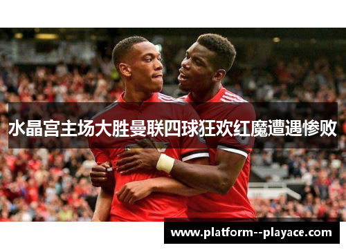 水晶宫主场大胜曼联四球狂欢红魔遭遇惨败