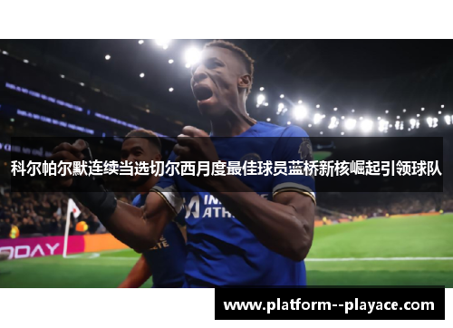 科尔帕尔默连续当选切尔西月度最佳球员蓝桥新核崛起引领球队