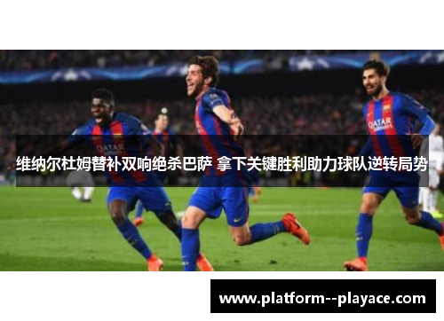 维纳尔杜姆替补双响绝杀巴萨 拿下关键胜利助力球队逆转局势