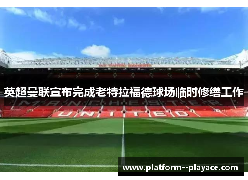 英超曼联宣布完成老特拉福德球场临时修缮工作