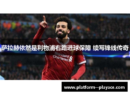 萨拉赫依然是利物浦右路进球保障 续写锋线传奇 萨拉赫依然是利物浦右路进球保障 续写锋线传奇