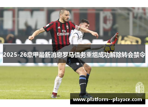 2025-26意甲最新消息罗马债务重组成功解除转会禁令 2025-26意甲最新消息罗马债务重组成功解除转会禁令