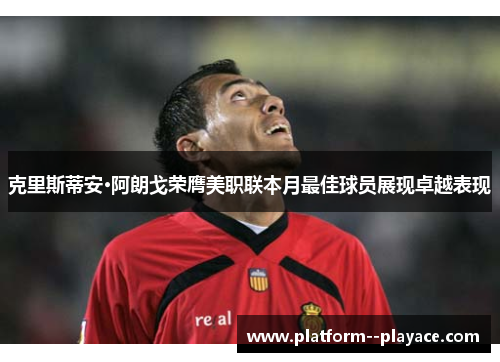 克里斯蒂安·阿朗戈荣膺美职联本月最佳球员展现卓越表现