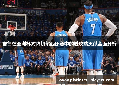 吉鲁在亚洲杯对阵切尔西比赛中的进攻端贡献全面分析 吉鲁在亚洲杯对阵切尔西比赛中的进攻端贡献全面分析
