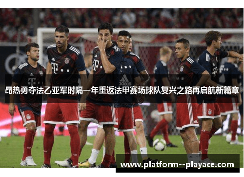 昂热勇夺法乙亚军时隔一年重返法甲赛场球队复兴之路再启航新篇章