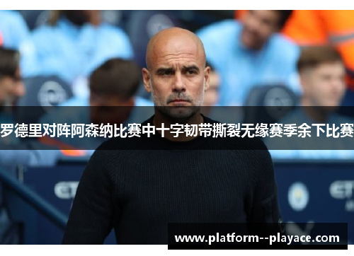 罗德里对阵阿森纳比赛中十字韧带撕裂无缘赛季余下比赛