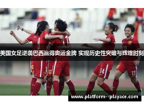 美国女足逆袭巴西赢得奥运金牌 实现历史性突破与辉煌时刻