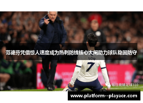 范德芬凭借惊人速度成为热刺防线核心大闸助力球队稳固防守