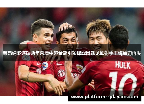 莱昂纳多连续两年荣膺中超金靴引领锋线风暴见证射手王统治力再度