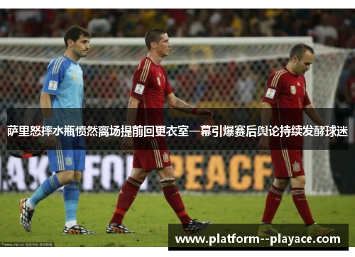 萨里怒摔水瓶愤然离场提前回更衣室一幕引爆赛后舆论持续发酵球迷