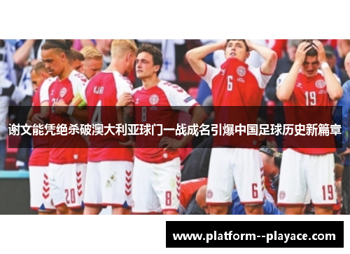 谢文能凭绝杀破澳大利亚球门一战成名引爆中国足球历史新篇章