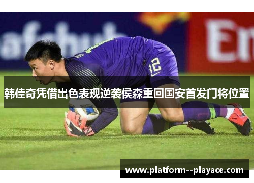 韩佳奇凭借出色表现逆袭侯森重回国安首发门将位置