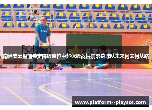 南通支云提前锁定降级席位中超保级战提前落幕球队未来何去何从路