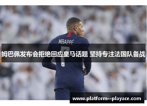 姆巴佩发布会拒绝回应皇马话题 坚持专注法国队备战 姆巴佩发布会拒绝回应皇马话题 坚持专注法国队备战