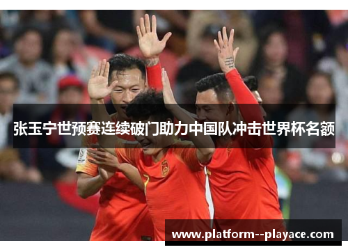 张玉宁世预赛连续破门助力中国队冲击世界杯名额 张玉宁世预赛连续破门助力中国队冲击世界杯名额