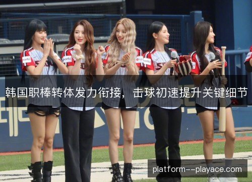 韩国职棒转体发力衔接,击球初速提升关键细节 韩国职棒转体发力衔接,击球初速提升关键细节