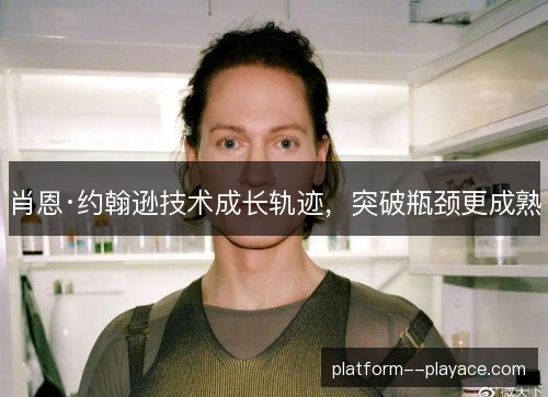 肖恩·约翰逊技术成长轨迹，突破瓶颈更成熟